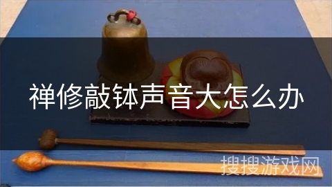 禅修敲钵声音大怎么办 禅修敲钵声音大怎么办