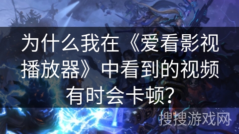 为什么我在《爱看影视播放器》中看到的视频有时会卡顿? 为什么我在《爱看影视播放器》中看到的视频有时会卡顿?