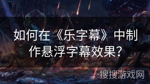 如何在《乐字幕》中制作悬浮字幕效果? 如何在《乐字幕》中制作悬浮字幕效果?