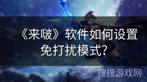 《来啵》软件如何设置免打扰模式? 《来啵》软件如何设置免打扰模式?