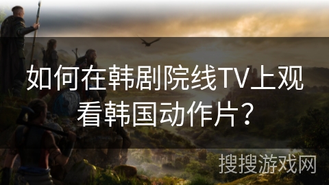 如何在韩剧院线TV上观看韩国动作片？