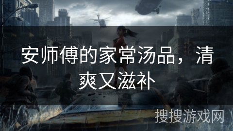 安师傅的家常汤品,清爽又滋补 安师傅的家常汤品,清爽又滋补