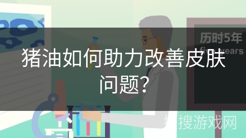 猪油如何助力改善皮肤问题? 猪油如何助力改善皮肤问题?
