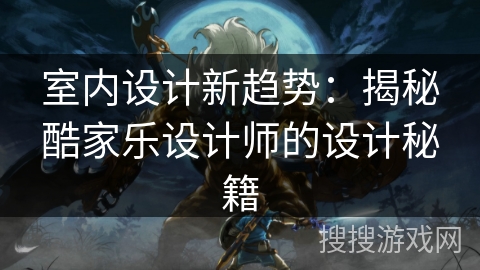 室内设计新趋势：揭秘酷家乐设计师的设计秘籍