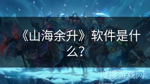 《山海余升》软件是什么？