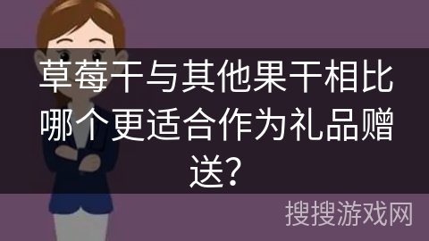 草莓干与其他果干相比哪个更适合作为礼品赠送? 草莓干与其他果干相比哪个更适合作为礼品赠送?