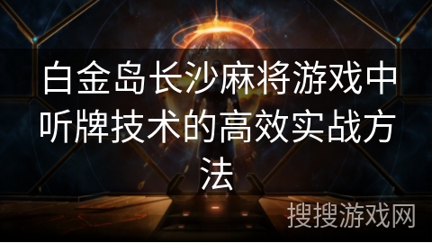 白金岛长沙麻将游戏中听牌技术的高效实战方法 白金岛长沙麻将游戏中听牌技术的高效实战方法