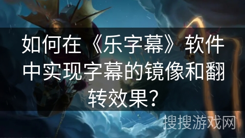 如何在《乐字幕》软件中实现字幕的镜像和翻转效果? 如何在《乐字幕》软件中实现字幕的镜像和翻转效果?