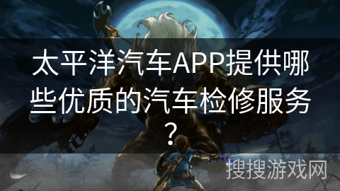太平洋汽车APP提供哪些优质的汽车检修服务？