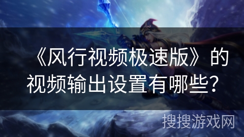 《风行视频极速版》的视频输出设置有哪些？