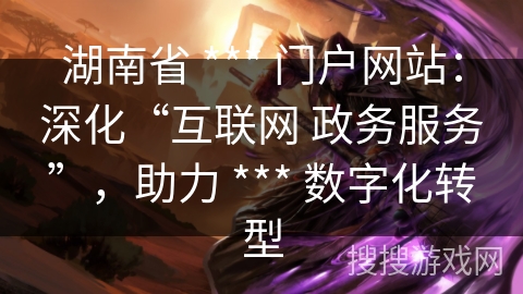 湖南省 *** 门户网站:深化“互联网 政务服务”,助力 *** 数字化转型 湖南省 *** 门户网站:深化“互联网 政务服务”,助力 *** 数字化转型