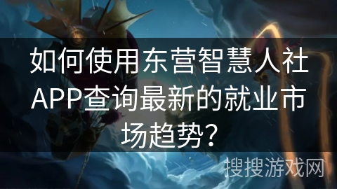 如何使用东营智慧人社APP查询最新的就业市场趋势？