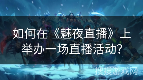 如何在《魅夜直播》上举办一场直播活动？