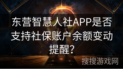 东营智慧人社APP是否支持社保账户余额变动提醒？