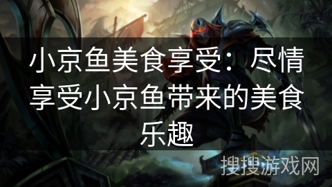 小京鱼美食享受：尽情享受小京鱼带来的美食乐趣