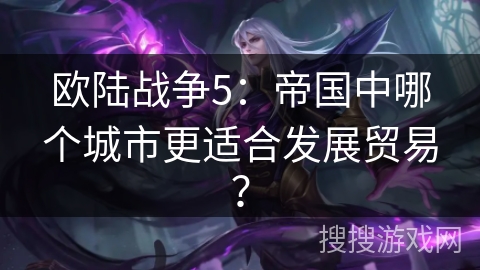 欧陆战争5：帝国中哪个城市更适合发展贸易？