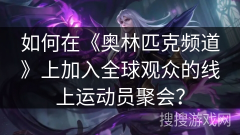 如何在《奥林匹克频道》上加入全球观众的线上运动员聚会？