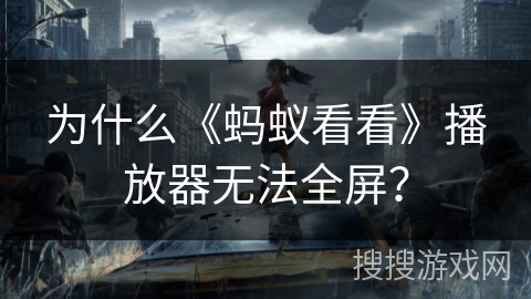 为什么《蚂蚁看看》播放器无法全屏？
