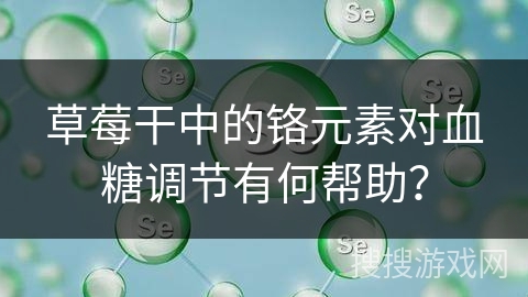 草莓干中的铬元素对血糖调节有何帮助？
