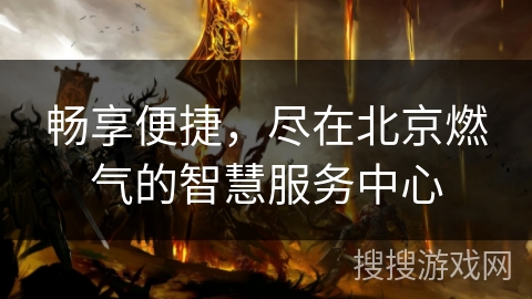 畅享便捷,尽在北京燃气的智慧服务中心 畅享便捷,尽在北京燃气的智慧服务中心