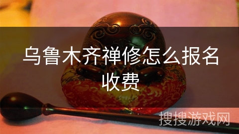 乌鲁木齐禅修怎么报名收费 乌鲁木齐禅修怎么报名收费