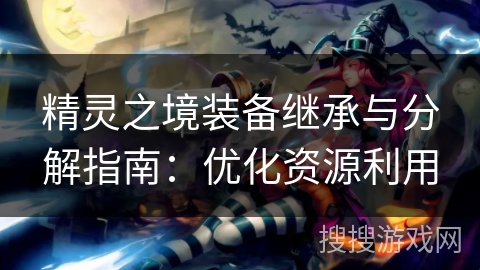 精灵之境装备继承与分解指南：优化资源利用