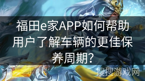 福田e家APP如何帮助用户了解车辆的更佳保养周期？
