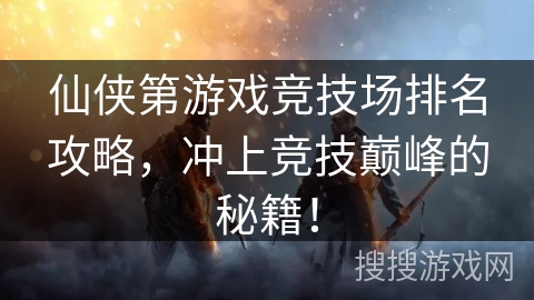 仙侠第游戏竞技场排名攻略,冲上竞技巅峰的秘籍! 仙侠第游戏竞技场排名攻略,冲上竞技巅峰的秘籍!