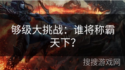 够级大挑战:谁将称霸天下? 够级大挑战:谁将称霸天下?