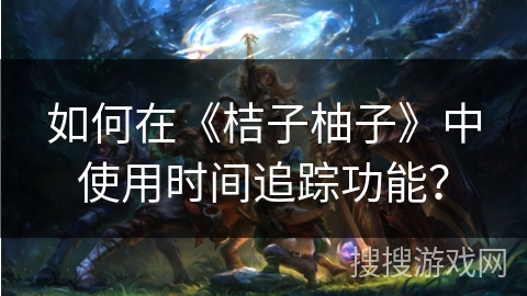 如何在《桔子柚子》中使用时间追踪功能? 如何在《桔子柚子》中使用时间追踪功能?