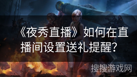 《夜秀直播》如何在直播间设置送礼提醒? 《夜秀直播》如何在直播间设置送礼提醒?