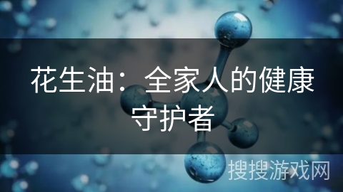 花生油:全家人的健康守护者 花生油:全家人的健康守护者