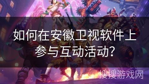如何在安徽卫视软件上参与互动活动？