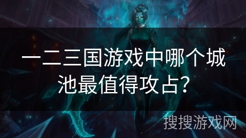 一二三国游戏中哪个城池最值得攻占？
