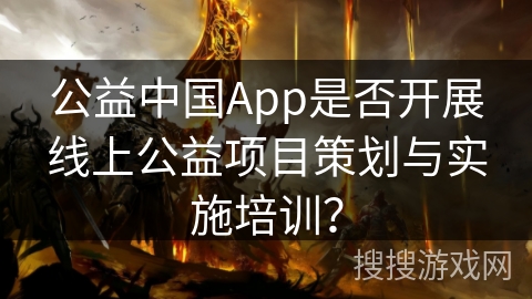 公益中国App是否开展线上公益项目策划与实施培训？