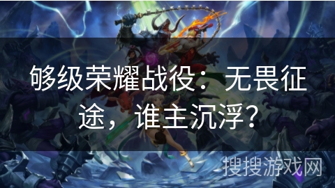 够级荣耀战役:无畏征途,谁主沉浮? 够级荣耀战役:无畏征途,谁主沉浮?