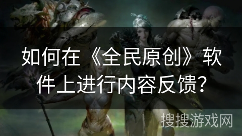 如何在《全民原创》软件上进行内容反馈？