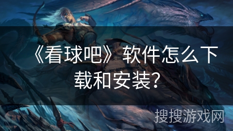 《看球吧》软件怎么下载和安装? 《看球吧》软件怎么下载和安装?