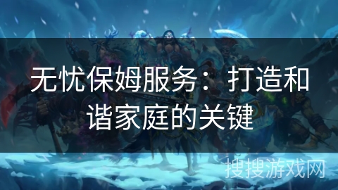 无忧保姆服务：打造和谐家庭的关键