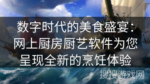 数字时代的美食盛宴：网上厨房厨艺软件为您呈现全新的烹饪体验