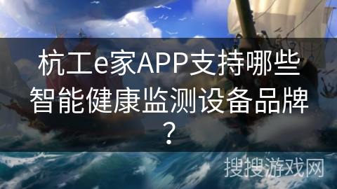 杭工e家APP支持哪些智能健康监测设备品牌? 杭工e家APP支持哪些智能健康监测设备品牌?