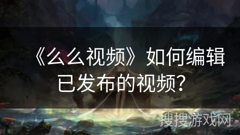 《么么视频》如何编辑已发布的视频？