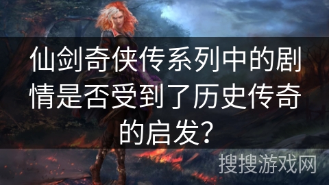 仙剑奇侠传系列中的剧情是否受到了历史传奇的启发？