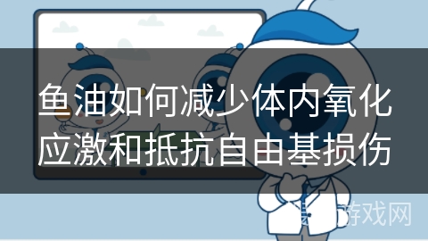 鱼油如何减少体内氧化应激和抵抗自由基损伤