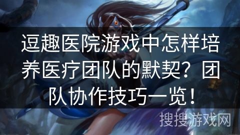 逗趣医院游戏中怎样培养医疗团队的默契？团队协作技巧一览！