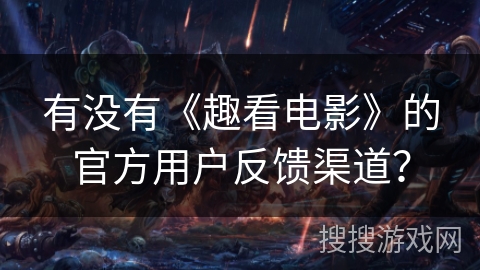 有没有《趣看电影》的官方用户反馈渠道？