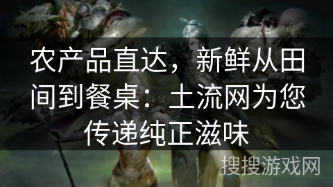 农产品直达，新鲜从田间到餐桌：土流网为您传递纯正滋味
