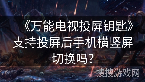 《万能电视投屏钥匙》支持投屏后手机横竖屏切换吗？