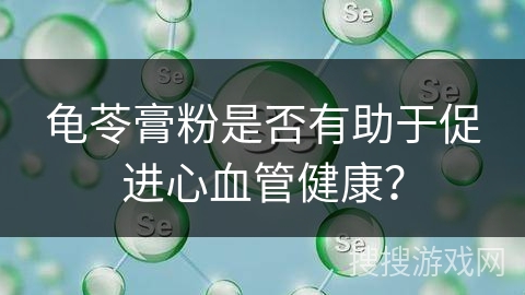 龟苓膏粉是否有助于促进心血管健康？