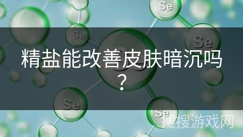 精盐能改善皮肤暗沉吗？